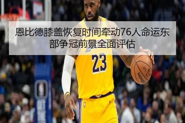 恩比德膝盖恢复时间牵动76人命运东部争冠前景全面评估