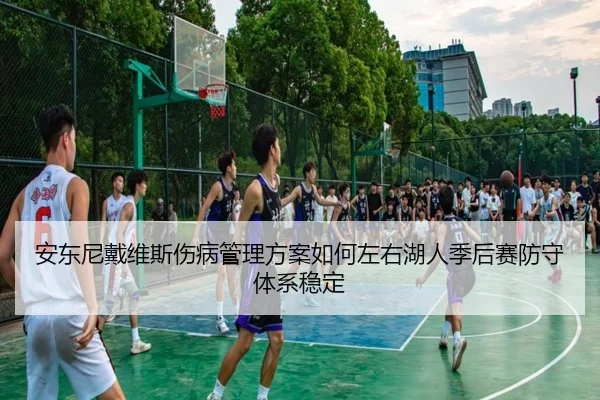 安东尼戴维斯伤病管理方案如何左右湖人季后赛防守体系稳定