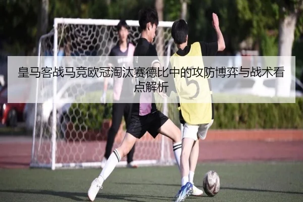 皇马客战马竞欧冠淘汰赛德比中的攻防博弈与战术看点解析