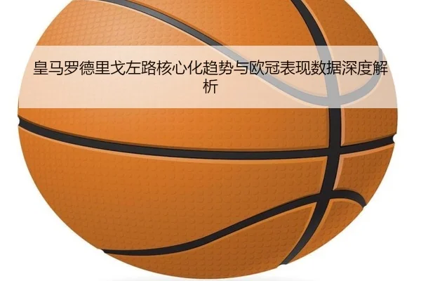 皇马罗德里戈左路核心化趋势与欧冠表现数据深度解析