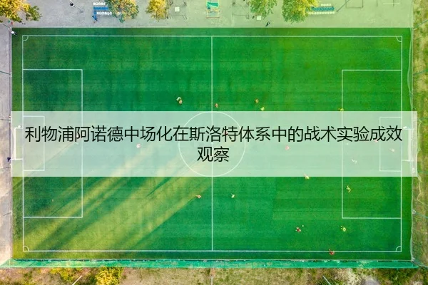 利物浦阿诺德中场化在斯洛特体系中的战术实验成效观察