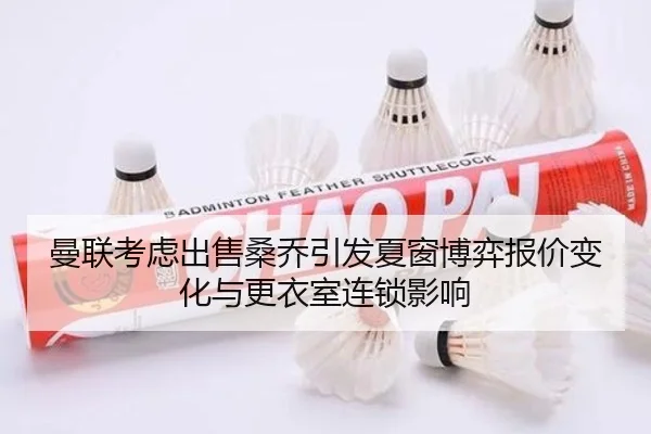 曼联考虑出售桑乔引发夏窗博弈报价变化与更衣室连锁影响
