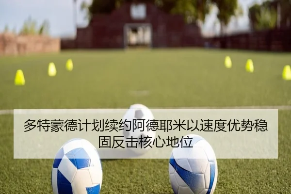 多特蒙德计划续约阿德耶米以速度优势稳固反击核心地位