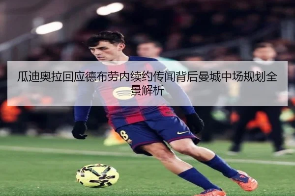 瓜迪奥拉回应德布劳内续约传闻背后曼城中场规划全景解析