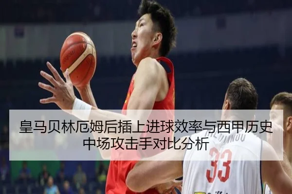 皇马贝林厄姆后插上进球效率与西甲历史中场攻击手对比分析