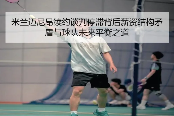 米兰迈尼昂续约谈判停滞背后薪资结构矛盾与球队未来平衡之道