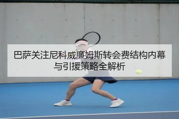 巴萨关注尼科威廉姆斯转会费结构内幕与引援策略全解析