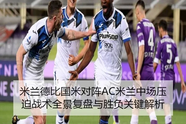 米兰德比国米对阵AC米兰中场压迫战术全景复盘与胜负关键解析