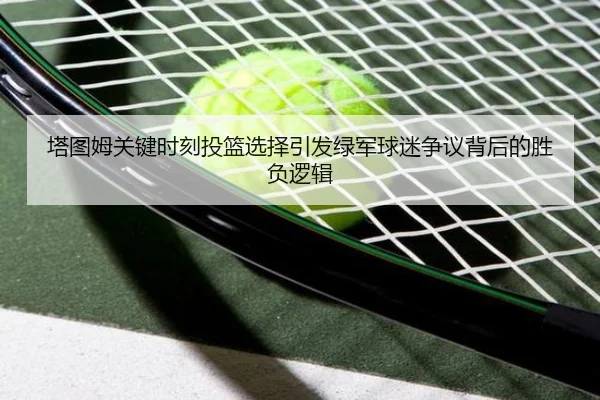 塔图姆关键时刻投篮选择引发绿军球迷争议背后的胜负逻辑