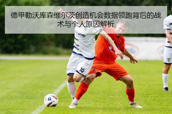德甲勒沃库森维尔茨创造机会数据领跑背后的战术与个人原因解析