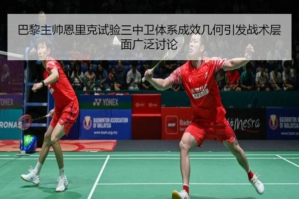 巴黎主帅恩里克试验三中卫体系成效几何引发战术层面广泛讨论