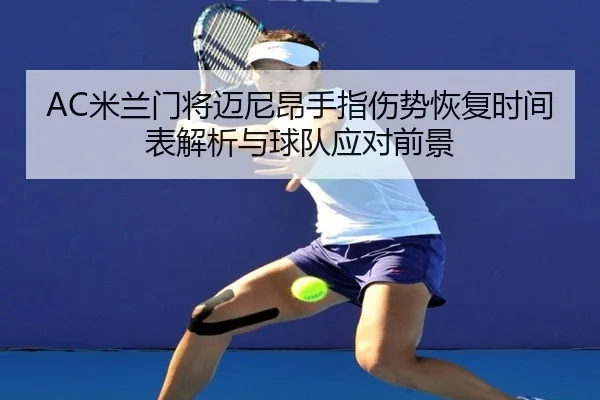 AC米兰门将迈尼昂手指伤势恢复时间表解析与球队应对前景