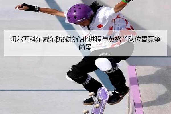 切尔西科尔威尔防线核心化进程与英格兰队位置竞争前景
