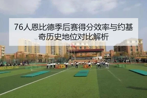 76人恩比德季后赛得分效率与约基奇历史地位对比解析