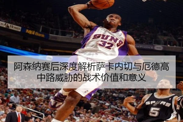 阿森纳赛后深度解析萨卡内切与厄德高中路威胁的战术价值和意义