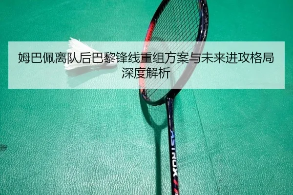 姆巴佩离队后巴黎锋线重组方案与未来进攻格局深度解析