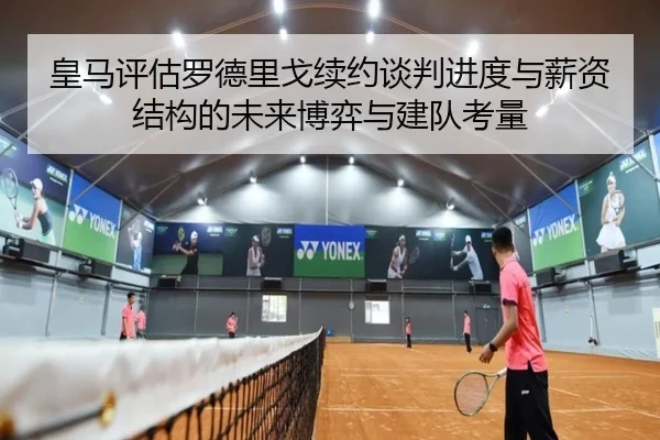 皇马评估罗德里戈续约谈判进度与薪资结构的未来博弈与建队考量