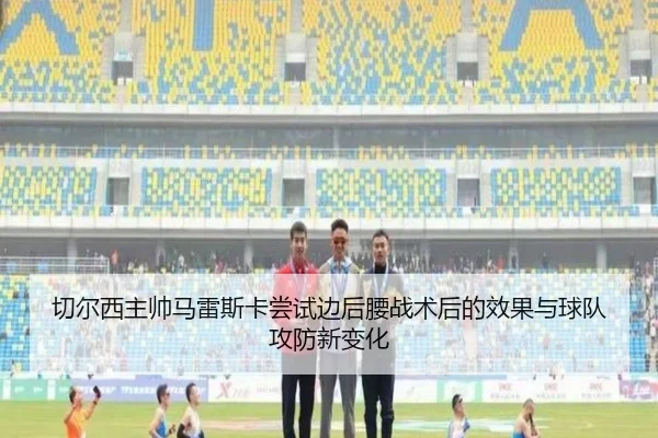 切尔西主帅马雷斯卡尝试边后腰战术后的效果与球队攻防新变化