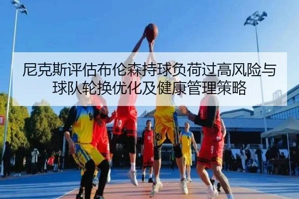 尼克斯评估布伦森持球负荷过高风险与球队轮换优化及健康管理策略