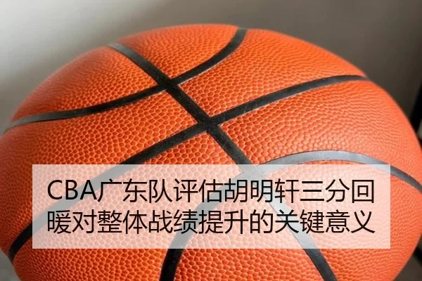 CBA广东队评估胡明轩三分回暖对整体战绩提升的关键意义