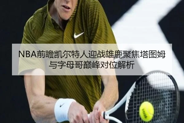 NBA前瞻凯尔特人迎战雄鹿聚焦塔图姆与字母哥巅峰对位解析
