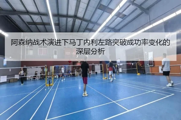 阿森纳战术演进下马丁内利左路突破成功率变化的深层分析