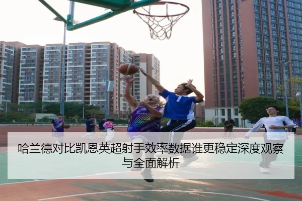 哈兰德对比凯恩英超射手效率数据谁更稳定深度观察与全面解析