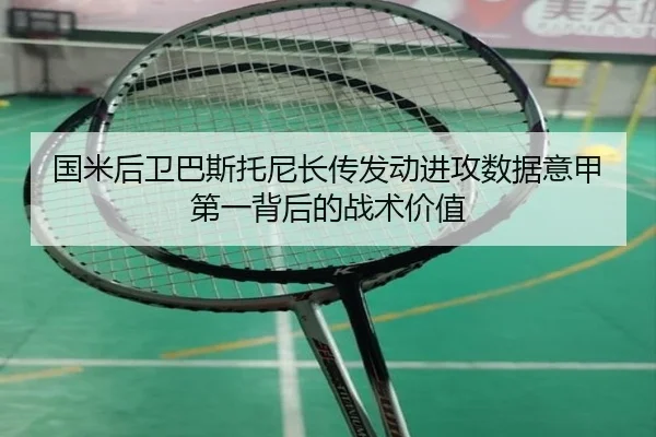 国米后卫巴斯托尼长传发动进攻数据意甲第一背后的战术价值