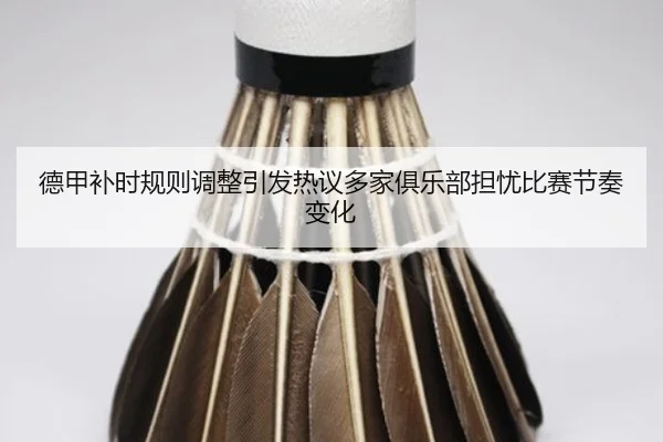 德甲补时规则调整引发热议多家俱乐部担忧比赛节奏变化
