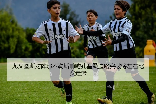 尤文图斯对阵那不勒斯前瞻孔塞桑边路突破将左右比赛走势