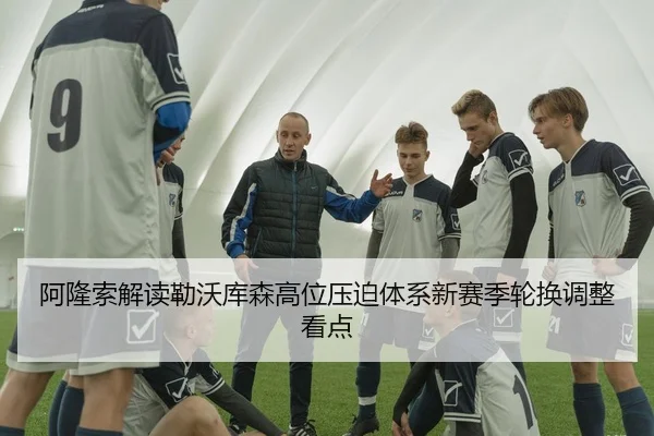 阿隆索解读勒沃库森高位压迫体系新赛季轮换调整看点